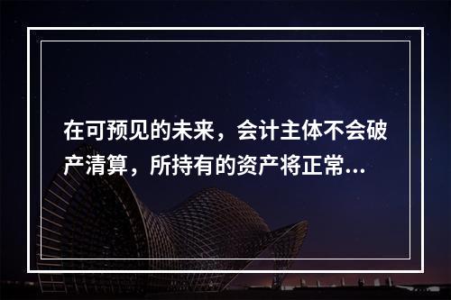 在可预见的未来，会计主体不会破产清算，所持有的资产将正常营运