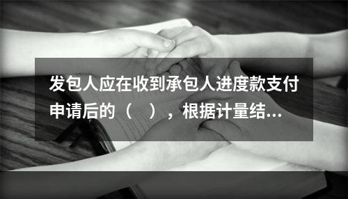 发包人应在收到承包人进度款支付申请后的（　），根据计量结果和