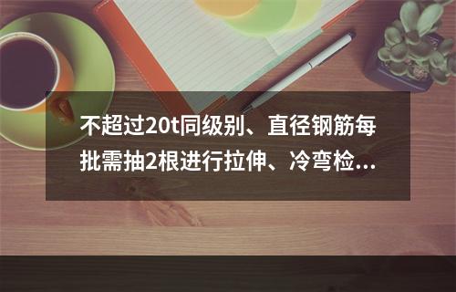 不超过20t同级别、直径钢筋每批需抽2根进行拉伸、冷弯检查