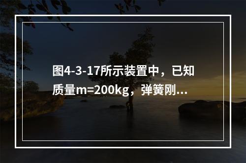 图4-3-17所示装置中，已知质量m=200kg，弹簧刚度