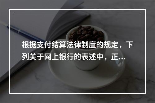 根据支付结算法律制度的规定，下列关于网上银行的表述中，正确的