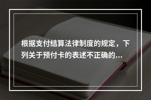 根据支付结算法律制度的规定，下列关于预付卡的表述不正确的是（