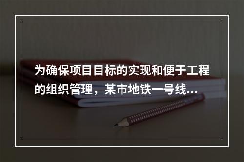 为确保项目目标的实现和便于工程的组织管理，某市地铁一号线项目