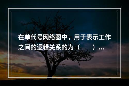 在单代号网络图中，用于表示工作之间的逻辑关系的为（　　）。