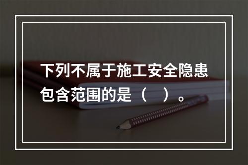 下列不属于施工安全隐患包含范围的是（　）。