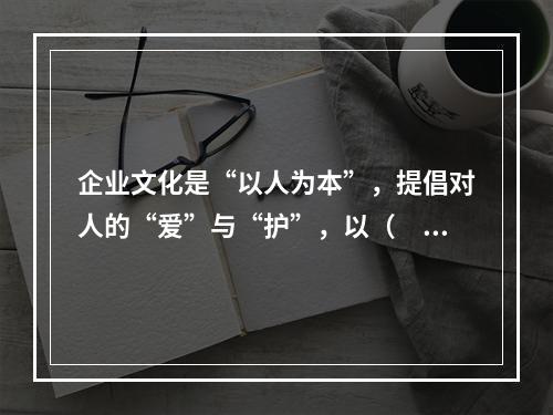 企业文化是“以人为本”，提倡对人的“爱”与“护”，以（　）为