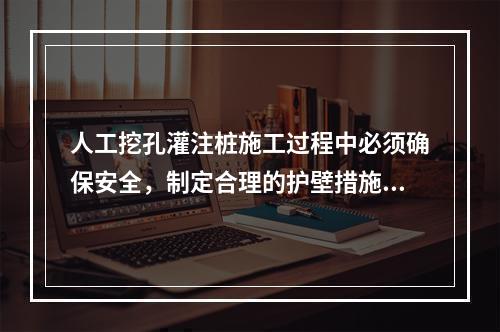 人工挖孔灌注桩施工过程中必须确保安全，制定合理的护壁措施，护