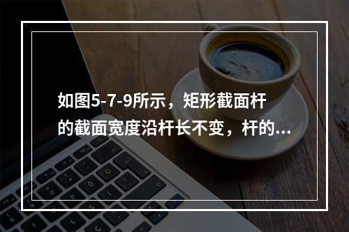 如图5-7-9所示，矩形截面杆的截面宽度沿杆长不变，杆的中