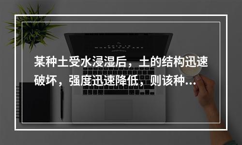 某种土受水浸湿后，土的结构迅速破坏，强度迅速降低，则该种土