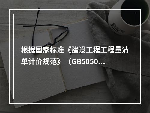 根据国家标准《建设工程工程量清单计价规范》（GB50500－