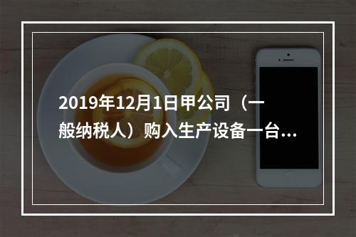 2019年12月1日甲公司（一般纳税人）购入生产设备一台，支