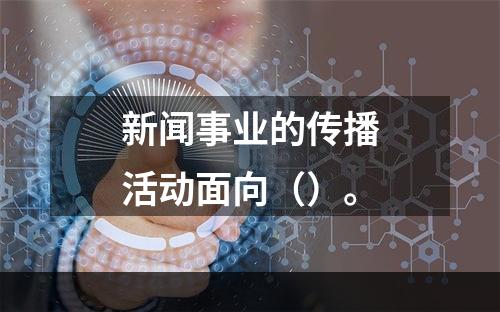 新闻事业的传播活动面向（）。