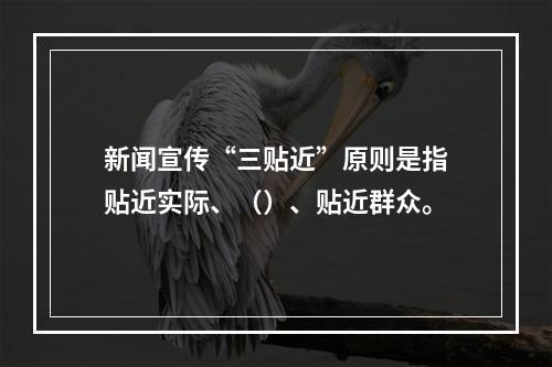 新闻宣传“三贴近”原则是指贴近实际、（）、贴近群众。