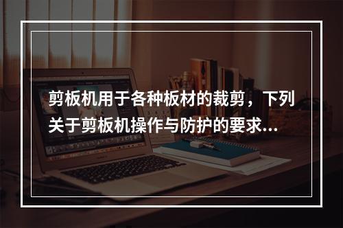 剪板机用于各种板材的裁剪，下列关于剪板机操作与防护的要求中，