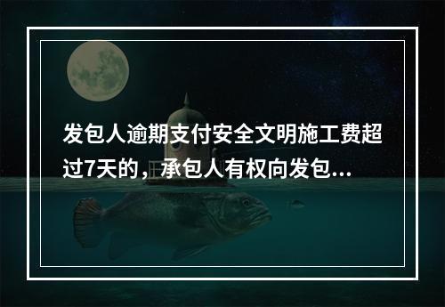 发包人逾期支付安全文明施工费超过7天的，承包人有权向发包人发