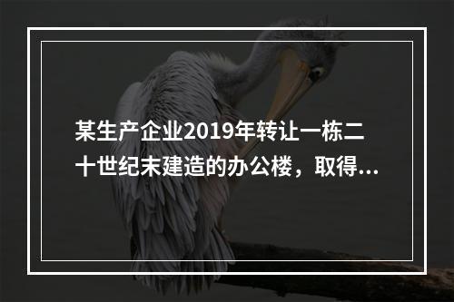 某生产企业2019年转让一栋二十世纪末建造的办公楼，取得转让