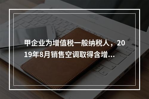 甲企业为增值税一般纳税人，2019年8月销售空调取得含增值税