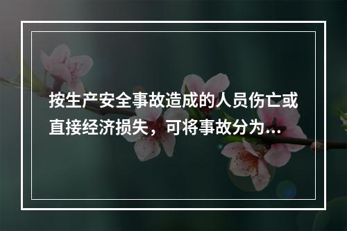 按生产安全事故造成的人员伤亡或直接经济损失，可将事故分为（　