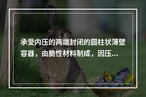 承受内压的两端封闭的圆柱状薄壁容器，由脆性材料制成，因压力