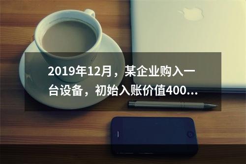 2019年12月，某企业购入一台设备，初始入账价值400万元