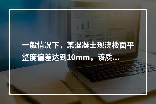 一般情况下，某混凝土现浇楼面平整度偏差达到10mm，该质量问