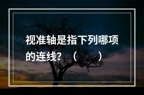 视准轴是指下列哪项的连线？（　　）