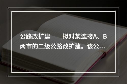 公路改扩建　　拟对某连接A、B两市的二级公路改扩建。该公路于