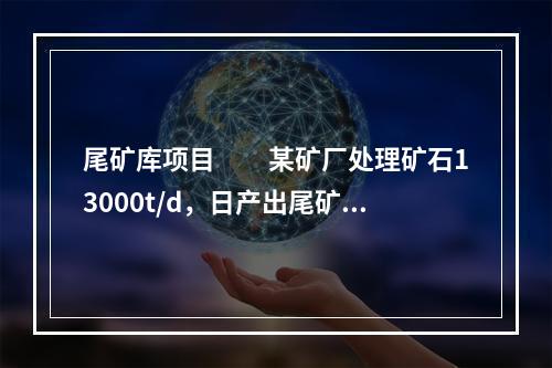 尾矿库项目　　某矿厂处理矿石13000t/d，日产出尾矿84