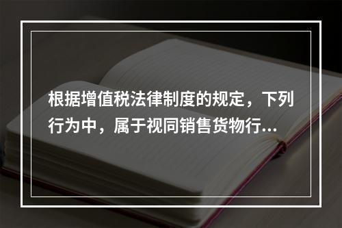 根据增值税法律制度的规定，下列行为中，属于视同销售货物行为的