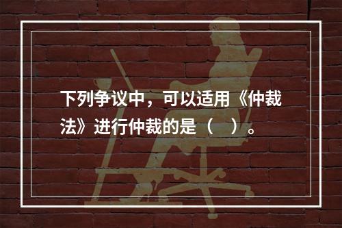 下列争议中，可以适用《仲裁法》进行仲裁的是（　）。