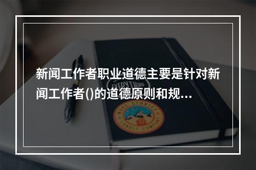 新闻工作者职业道德主要是针对新闻工作者()的道德原则和规范。