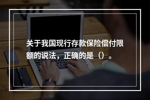 关于我国现行存款保险偿付限额的说法，正确的是（）。