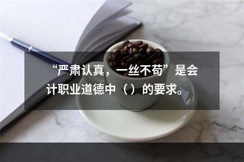 “严肃认真，一丝不苟”是会计职业道德中（ ）的要求。