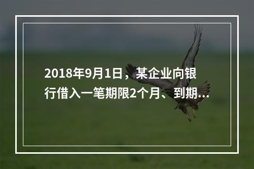 2018年9月1日，某企业向银行借入一笔期限2个月、到期一次