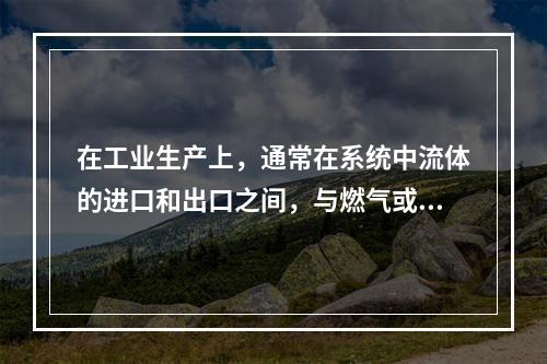 在工业生产上，通常在系统中流体的进口和出口之间，与燃气或燃油