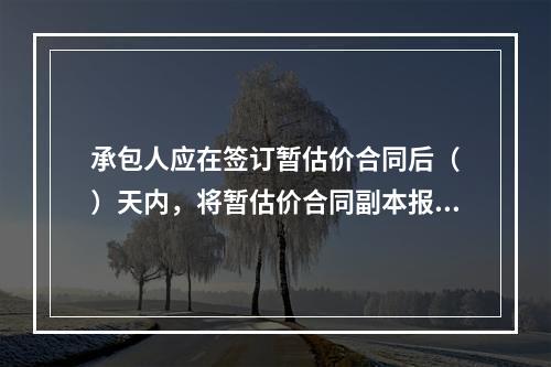 承包人应在签订暂估价合同后（　）天内，将暂估价合同副本报送发