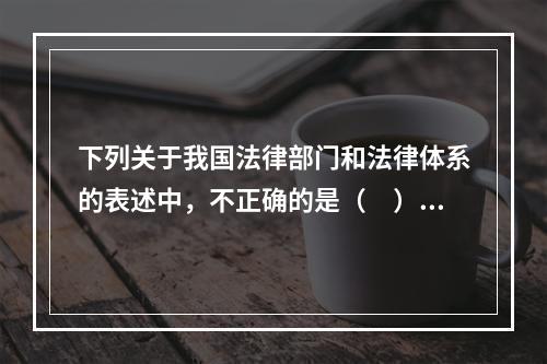 下列关于我国法律部门和法律体系的表述中，不正确的是（　）。