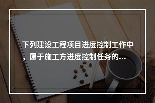 下列建设工程项目进度控制工作中，属于施工方进度控制任务的是（