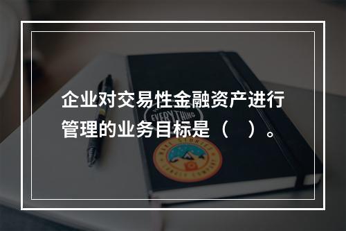 企业对交易性金融资产进行管理的业务目标是（　）。