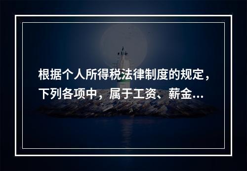 根据个人所得税法律制度的规定，下列各项中，属于工资、薪金所得