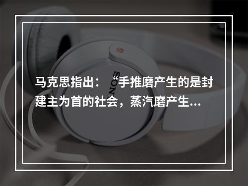 马克思指出：“手推磨产生的是封建主为首的社会，蒸汽磨产生的是