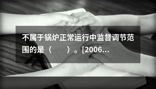 不属于锅炉正常运行中监督调节范围的是（　　）。[2006年真