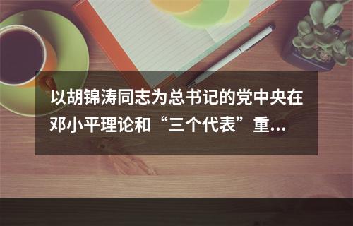 以胡锦涛同志为总书记的党中央在邓小平理论和“三个代表”重要思