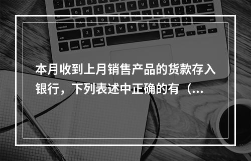 本月收到上月销售产品的货款存入银行，下列表述中正确的有（ ）