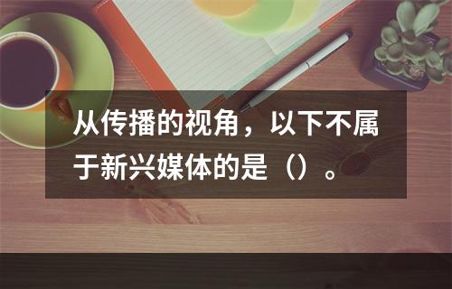 从传播的视角，以下不属于新兴媒体的是（）。