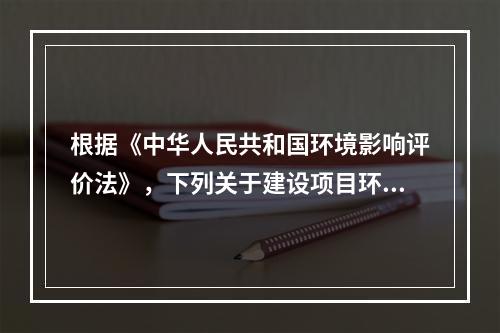 根据《中华人民共和国环境影响评价法》，下列关于建设项目环境影