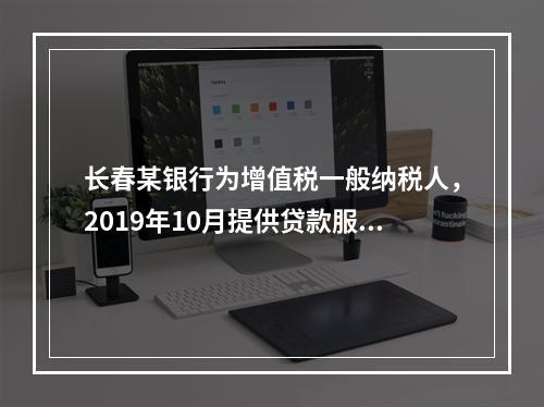 长春某银行为增值税一般纳税人，2019年10月提供贷款服务，