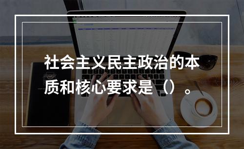 社会主义民主政治的本质和核心要求是（）。