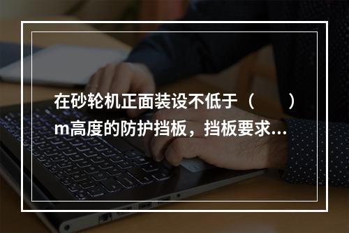 在砂轮机正面装设不低于（　　）m高度的防护挡板，挡板要求牢固