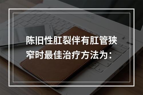 陈旧性肛裂伴有肛管狭窄时最佳治疗方法为：